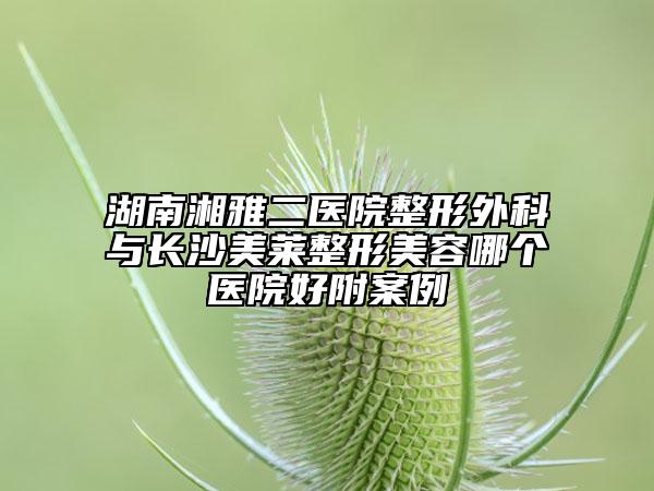 湖南湘雅二醫(yī)院整形外科與長(zhǎng)沙美萊整形美容哪個(gè)醫(yī)院好附案例