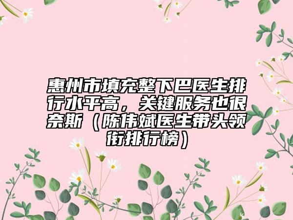 惠州市填充整下巴醫(yī)生排行水平高,關(guān)鍵服務(wù)也很奈斯(陳偉斌醫(yī)生帶頭領(lǐng)銜排行榜)