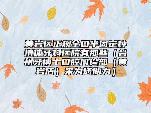 黃巖區(qū)正規(guī)全口半固定種植體牙科醫(yī)院有那些(臺州牙博士口腔門診部(黃巖店)來為您助力)