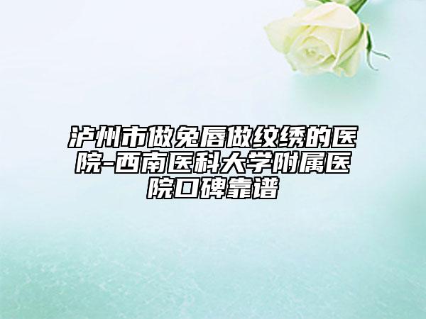 瀘州市做兔唇做紋繡的醫(yī)院-西南醫(yī)科大學附屬醫(yī)院口碑靠譜
