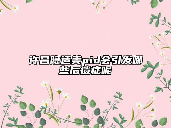 許昌隱適美pid會引發(fā)哪些后遺癥呢