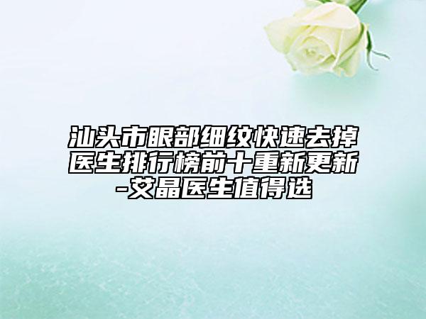 汕頭市眼部細(xì)紋快速去掉醫(yī)生排行榜前十重新更新-艾晶醫(yī)生值得選