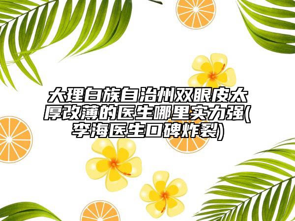 大理白族自治州雙眼皮太厚改薄的醫(yī)生哪里實(shí)力強(qiáng)(李海醫(yī)生口碑炸裂)