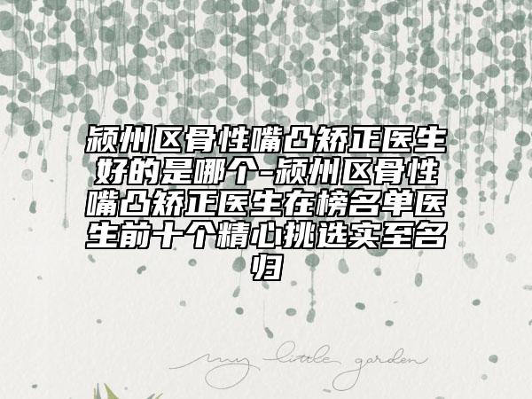 潁州區(qū)骨性嘴凸矯正醫(yī)生好的是哪個(gè)-潁州區(qū)骨性嘴凸矯正醫(yī)生在榜名單醫(yī)生前十個(gè)精心挑選實(shí)至名歸