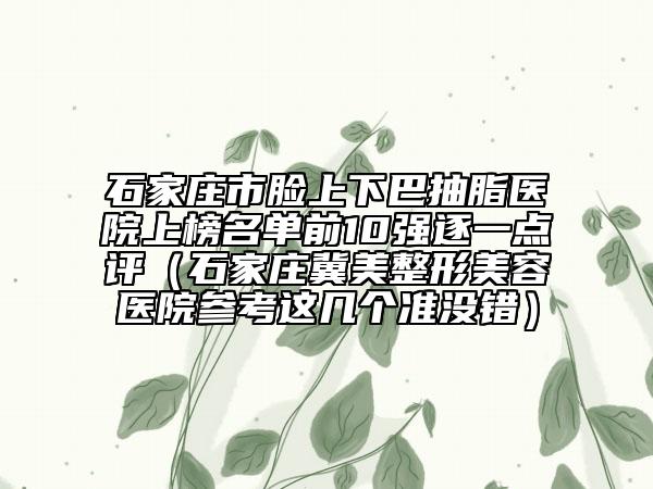 石家莊市臉上下巴抽脂醫(yī)院上榜名單前10強逐一點評（石家莊冀美整形美容醫(yī)院參考這幾個準沒錯）