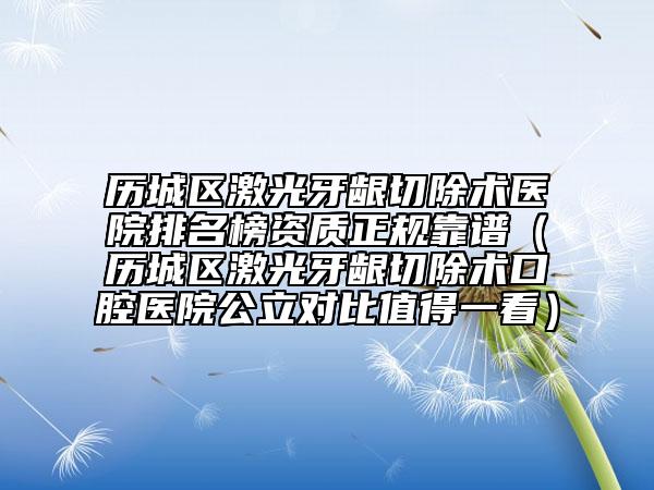 歷城區(qū)激光牙齦切除術(shù)醫(yī)院排名榜資質(zhì)正規(guī)靠譜(歷城區(qū)激光牙齦切除術(shù)口腔醫(yī)院公立對(duì)比值得一看)
