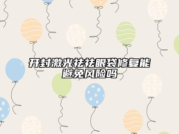 開封激光祛祛眼袋修復(fù)能避免風(fēng)險嗎