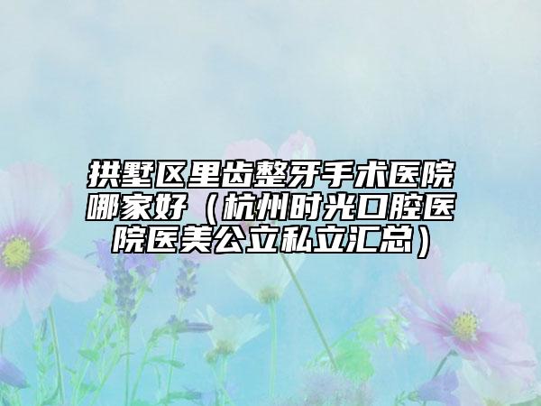 拱墅區(qū)里齒整牙手術(shù)醫(yī)院哪家好（杭州時(shí)光口腔醫(yī)院醫(yī)美公立私立匯總）