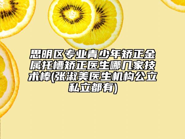 思明區(qū)專業(yè)青少年矯正金屬托槽矯正醫(yī)生哪幾家技術棒(張淑美醫(yī)生機構公立私立都有)