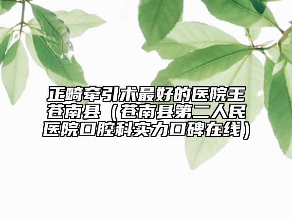 正畸牽引術最好的醫(yī)院王蒼南縣（蒼南縣第二人民醫(yī)院口腔科實力口碑在線）