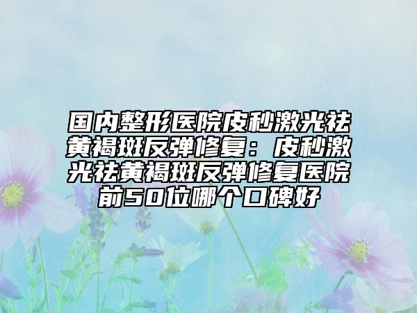 國內(nèi)整形醫(yī)院皮秒激光祛黃褐斑反彈修復：皮秒激光祛黃褐斑反彈修復醫(yī)院前50位哪個口碑好