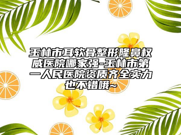 玉林市耳軟骨整形隆鼻權(quán)威醫(yī)院哪家強(qiáng)-玉林市第一人民醫(yī)院資質(zhì)齊全實(shí)力也不錯哦~