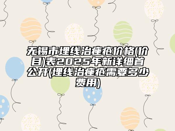 無錫市埋線治痤瘡價(jià)格(價(jià)目)表2025年新詳細(xì)首公開(埋線治痤瘡需要多少費(fèi)用)