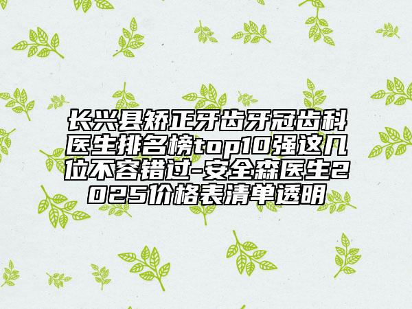 長興縣矯正牙齒牙冠齒科醫(yī)生排名榜top10強(qiáng)這幾位不容錯(cuò)過-安全森醫(yī)生2025價(jià)格表清單透明