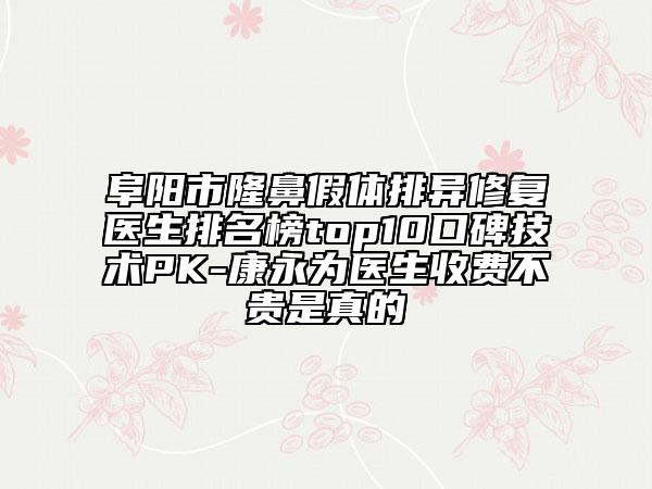 阜陽市隆鼻假體排異修復(fù)醫(yī)生排名榜top10口碑技術(shù)PK-康永為醫(yī)生收費(fèi)不貴是真的