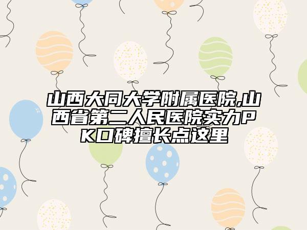 山西大同大學(xué)附屬醫(yī)院,山西省第二人民醫(yī)院實(shí)力PK口碑擅長(zhǎng)點(diǎn)這里