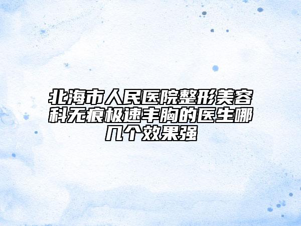 北海市人民醫(yī)院整形美容科無痕極速豐胸的醫(yī)生哪幾個效果強