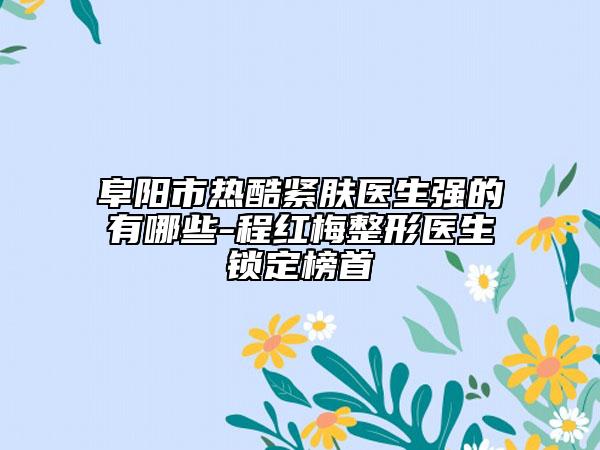 阜陽市熱酷緊膚醫(yī)生強(qiáng)的有哪些-程紅梅整形醫(yī)生鎖定榜首