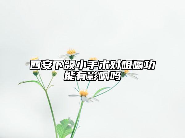 西安下頜小手術(shù)對咀嚼功能有影響嗎