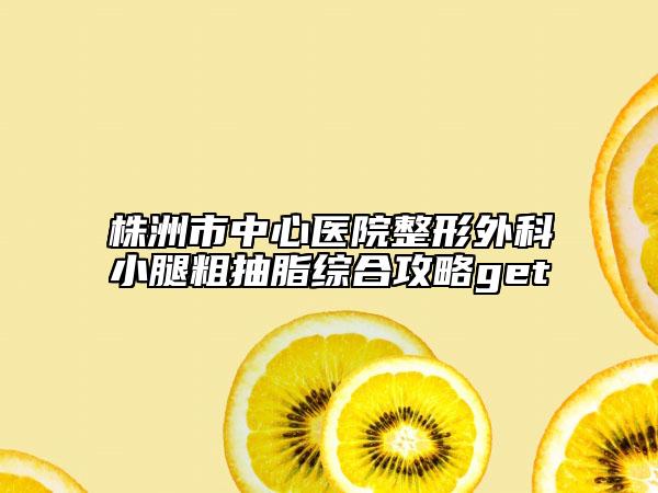 株洲市中心醫(yī)院整形外科小腿粗抽脂綜合攻略get