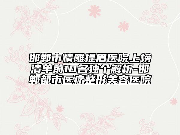 邯鄲市精雕提眉醫(yī)院上榜清單前10名獨(dú)個(gè)解析-邯鄲都市醫(yī)療整形美容醫(yī)院