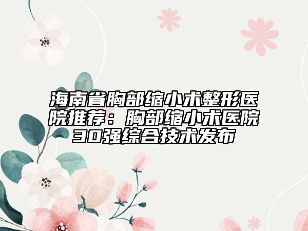 海南省胸部縮小術(shù)整形醫(yī)院推薦：胸部縮小術(shù)醫(yī)院30強(qiáng)綜合技術(shù)發(fā)布