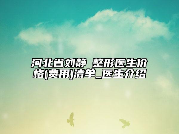 河北省劉靜?整形醫(yī)生價格(費用)清單_醫(yī)生介紹