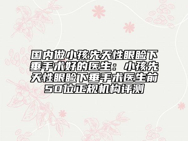 國內(nèi)做小孩先天性眼瞼下垂手術(shù)好的醫(yī)生:小孩先天性眼瞼下垂手術(shù)醫(yī)生前50位正規(guī)機(jī)構(gòu)評測