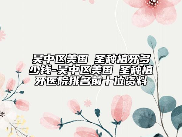 吳中區(qū)美國(guó)晧圣種植牙多少錢-吳中區(qū)美國(guó)晧圣種植牙醫(yī)院排名前十位資料