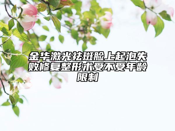 金華激光祛斑臉上起泡失敗修復(fù)整形術(shù)受不受年齡限制