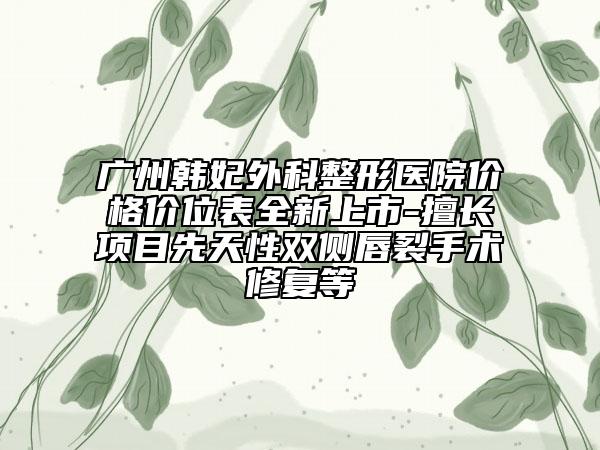 廣州韓妃外科整形醫(yī)院價格價位表全新上市-擅長項目先天性雙側(cè)唇裂手術(shù)修復(fù)等