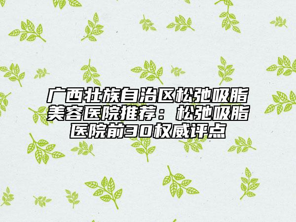 廣西壯族自治區(qū)松弛吸脂美容醫(yī)院推薦:松弛吸脂醫(yī)院前30權(quán)威評(píng)點(diǎn)