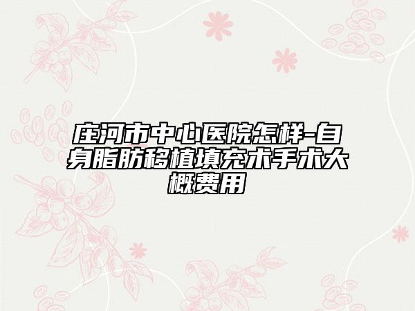 莊河市中心醫(yī)院怎樣-自身脂肪移植填充術手術大概費用