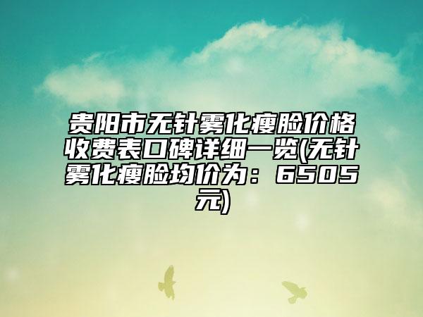 貴陽(yáng)市無(wú)針霧化瘦臉價(jià)格收費(fèi)表口碑詳細(xì)一覽(無(wú)針霧化瘦臉均價(jià)為：6505元)