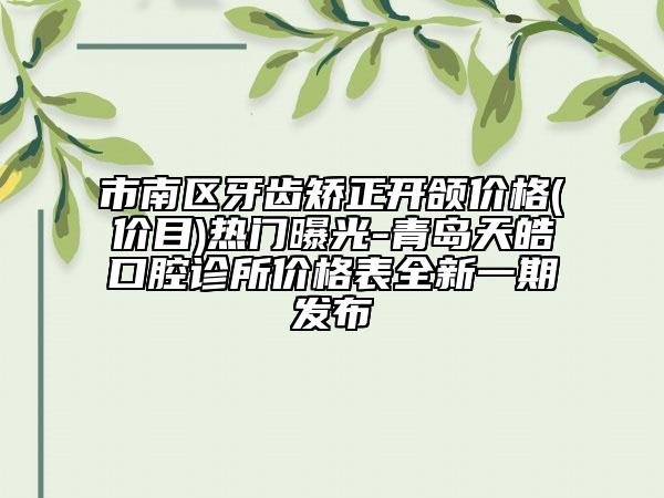 市南區(qū)牙齒矯正開頜價格(價目)熱門曝光-青島天皓口腔診所價格表全新一期發(fā)布