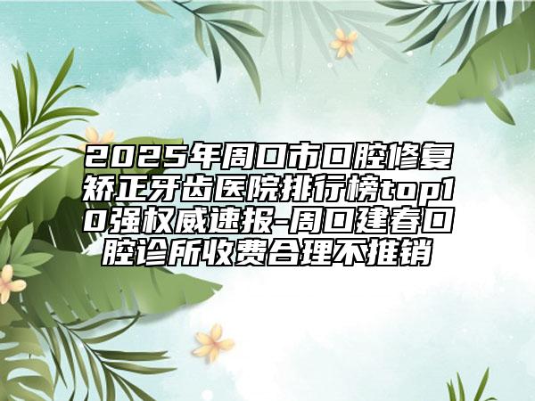 2025年周口市口腔修復(fù)矯正牙齒醫(yī)院排行榜top10強(qiáng)權(quán)威速報(bào)-周口建春口腔診所收費(fèi)合理不推銷
