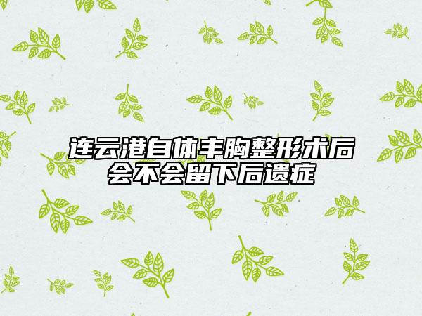 連云港自體豐胸整形術(shù)后會(huì)不會(huì)留下后遺癥