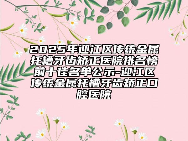 2025年迎江區(qū)傳統(tǒng)金屬托槽牙齒矯正醫(yī)院排名榜前十佳名單公示-迎江區(qū)傳統(tǒng)金屬托槽牙齒矯正口腔醫(yī)院