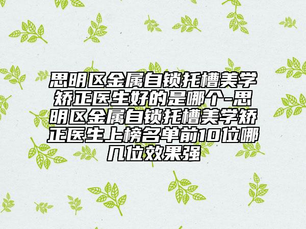 思明區(qū)金屬自鎖托槽美學(xué)矯正醫(yī)生好的是哪個(gè)-思明區(qū)金屬自鎖托槽美學(xué)矯正醫(yī)生上榜名單前10位哪幾位效果強(qiáng)
