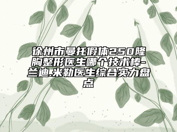 徐州市曼托假體250隆胸整形醫(yī)生哪個技術(shù)棒-蘭迪.米勒醫(yī)生綜合實力盤點