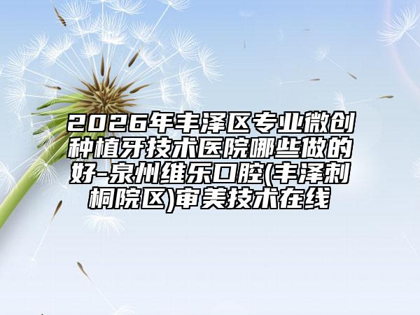 2026年豐澤區(qū)專業(yè)微創(chuàng)種植牙技術(shù)醫(yī)院哪些做的好-泉州維樂口腔(豐澤刺桐院區(qū))審美技術(shù)在線