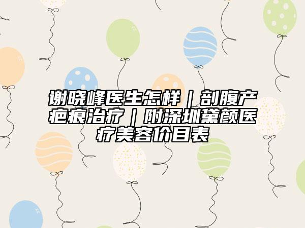 謝曉峰醫(yī)生怎樣|剖腹產(chǎn)疤痕治療|附深圳黛顏醫(yī)療美容價目表