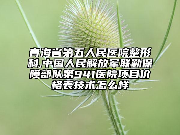 青海省第五人民醫(yī)院整形科,中國人民解放軍聯(lián)勤保障部隊第941醫(yī)院項目價格表技術(shù)怎么樣