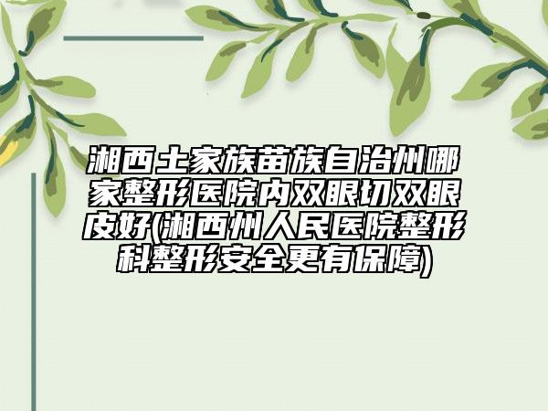 湘西土家族苗族自治州哪家整形醫(yī)院內(nèi)雙眼切雙眼皮好(湘西州人民醫(yī)院整形科整形安全更有保障)