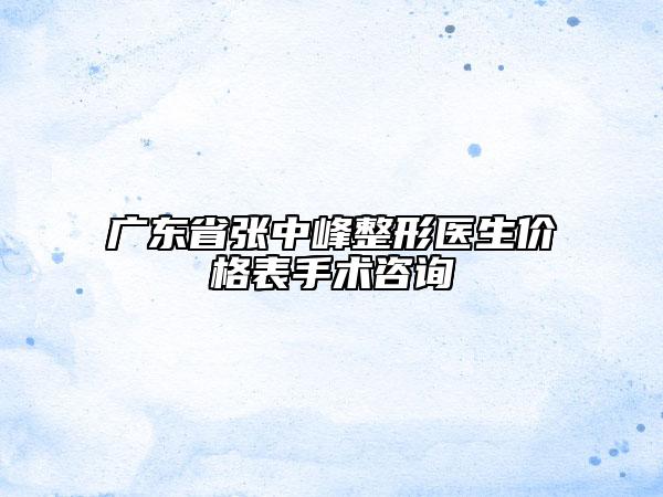 廣東省張中峰整形醫(yī)生價(jià)格表手術(shù)咨詢