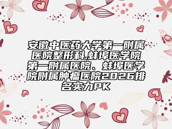 安徽中醫(yī)藥大學(xué)第一附屬醫(yī)院整形科,蚌埠醫(yī)學(xué)院第一附屬醫(yī)院、蚌埠醫(yī)學(xué)院附屬腫瘤醫(yī)院2026排名實(shí)力PK