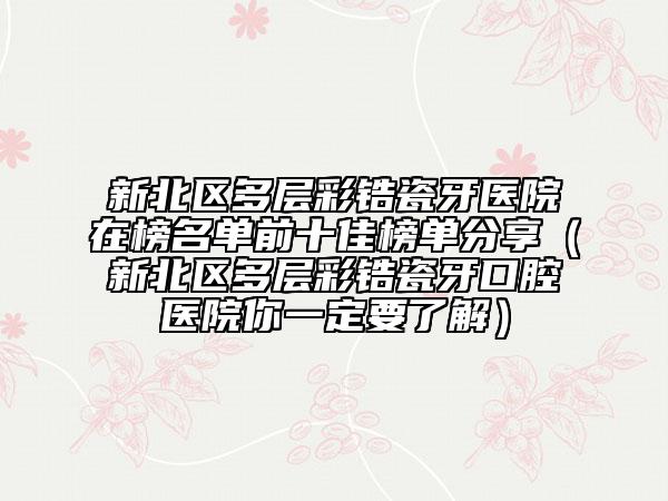 新北區(qū)多層彩鋯瓷牙醫(yī)院在榜名單前十佳榜單分享（新北區(qū)多層彩鋯瓷牙口腔醫(yī)院你一定要了解）