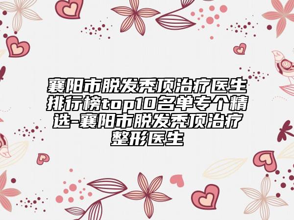 襄陽市脫發(fā)禿頂治療醫(yī)生排行榜top10名單專個精選-襄陽市脫發(fā)禿頂治療整形醫(yī)生
