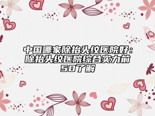 中國哪家除抬頭紋醫(yī)院好:除抬頭紋醫(yī)院綜合實(shí)力前50了解