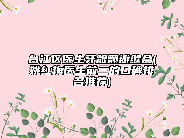 臺(tái)江區(qū)醫(yī)生牙齦翻瓣縫合(姚紅梅醫(yī)生前三的口碑排名推薦)